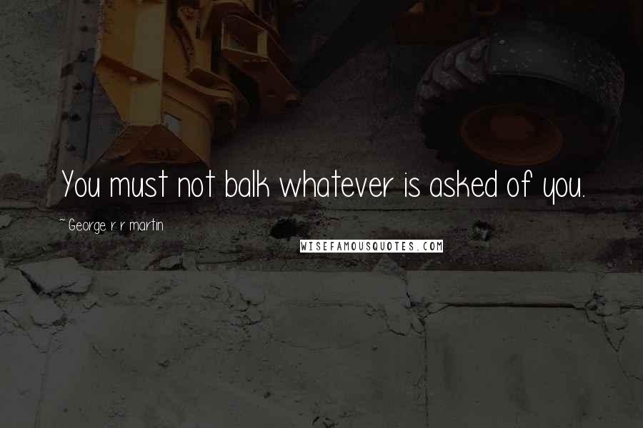 George R R Martin Quotes: You must not balk whatever is asked of you.