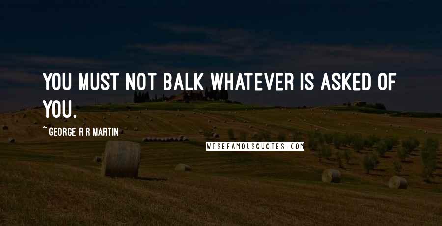 George R R Martin Quotes: You must not balk whatever is asked of you.