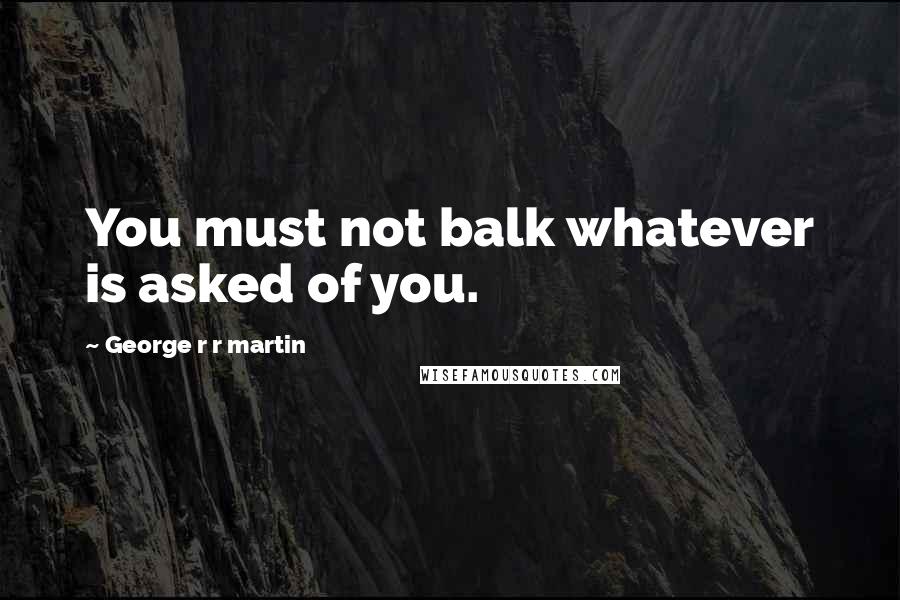 George R R Martin Quotes: You must not balk whatever is asked of you.