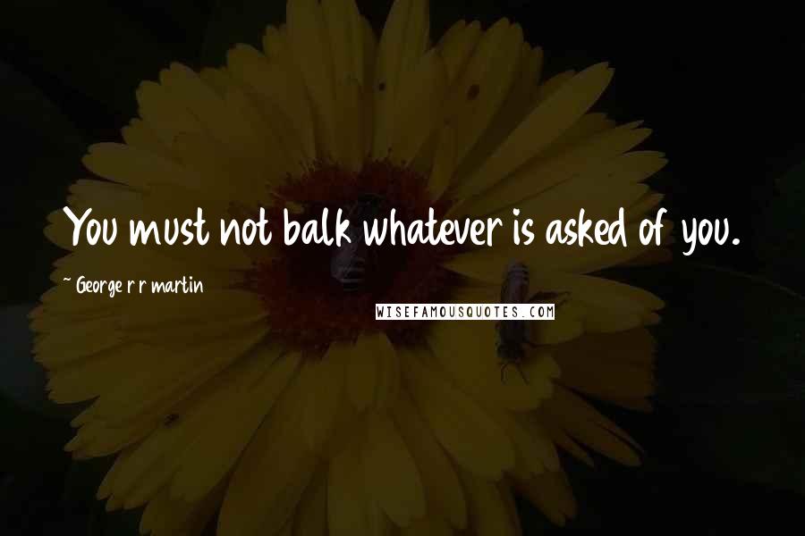 George R R Martin Quotes: You must not balk whatever is asked of you.