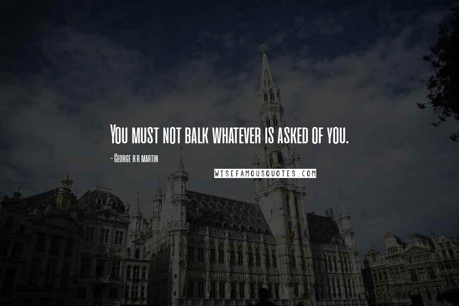 George R R Martin Quotes: You must not balk whatever is asked of you.