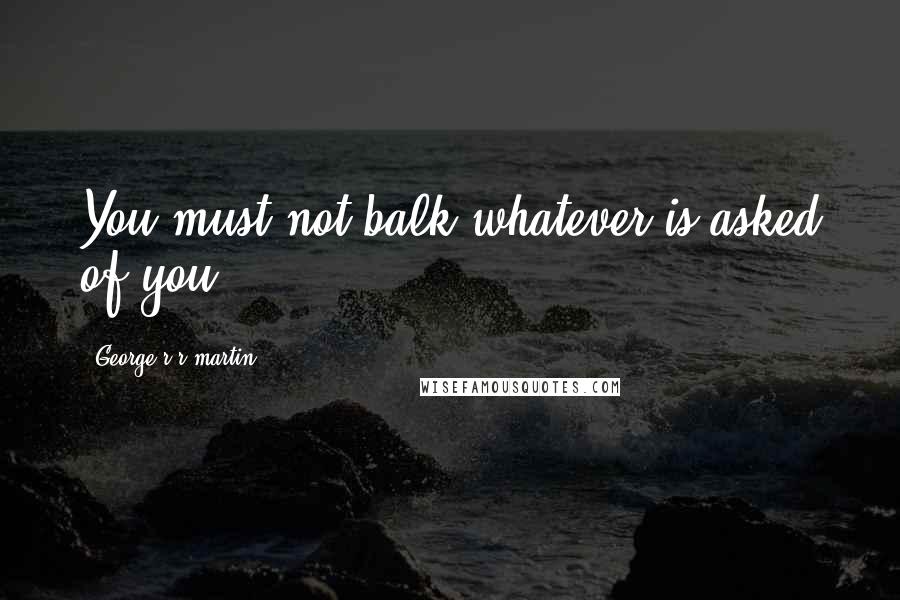 George R R Martin Quotes: You must not balk whatever is asked of you.