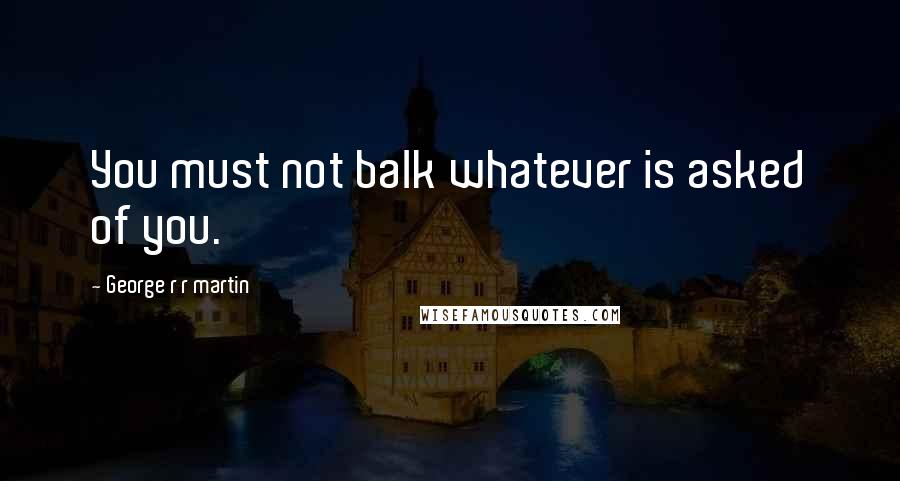 George R R Martin Quotes: You must not balk whatever is asked of you.