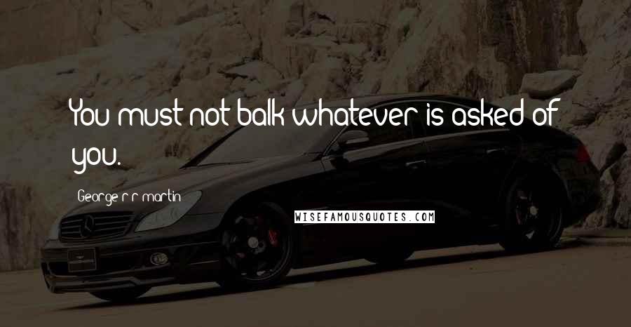 George R R Martin Quotes: You must not balk whatever is asked of you.