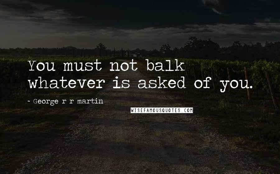 George R R Martin Quotes: You must not balk whatever is asked of you.