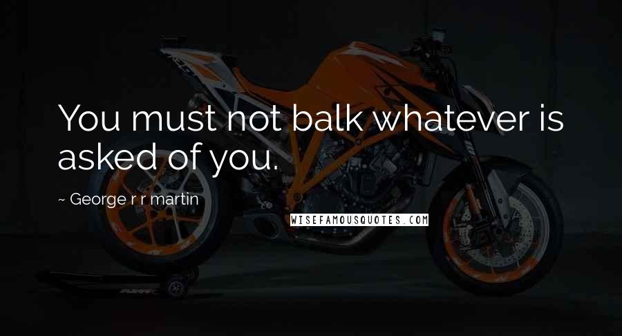 George R R Martin Quotes: You must not balk whatever is asked of you.