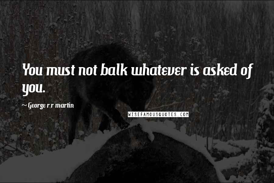 George R R Martin Quotes: You must not balk whatever is asked of you.