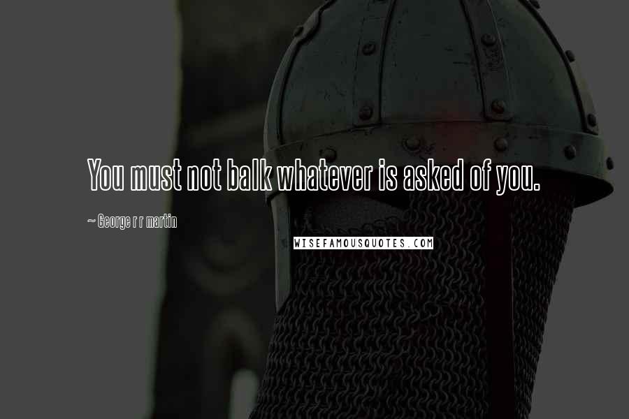 George R R Martin Quotes: You must not balk whatever is asked of you.