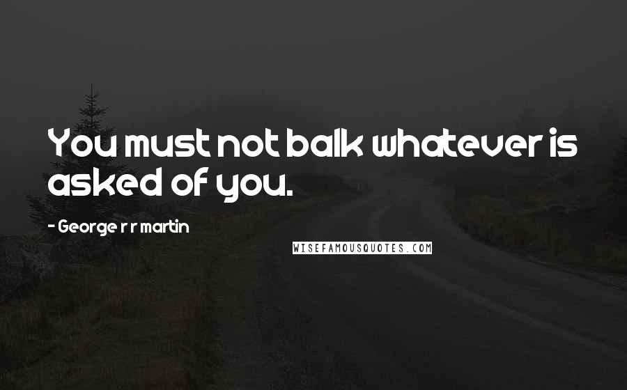 George R R Martin Quotes: You must not balk whatever is asked of you.