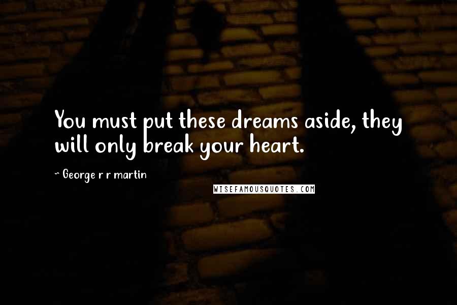 George R R Martin Quotes: You must put these dreams aside, they will only break your heart.