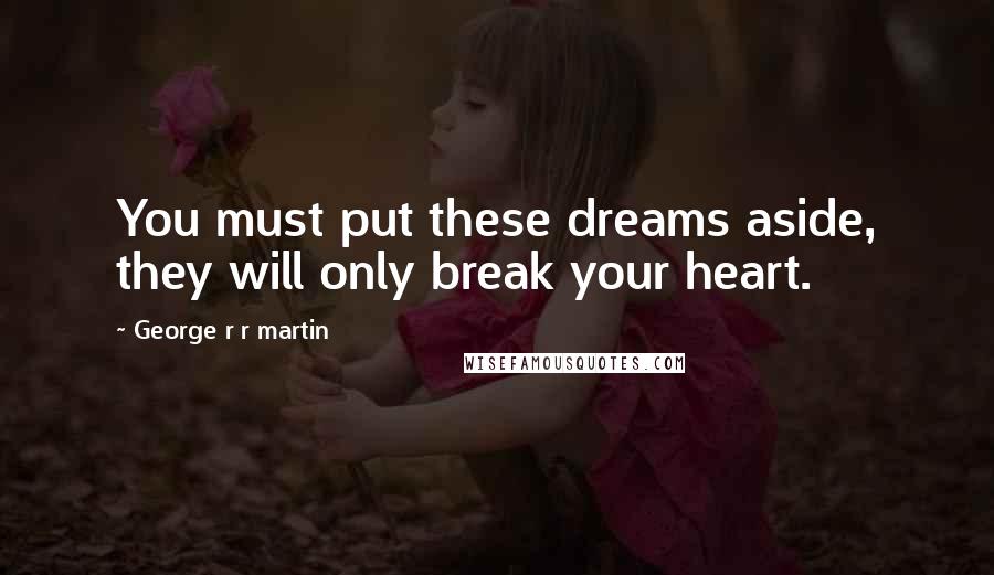 George R R Martin Quotes: You must put these dreams aside, they will only break your heart.