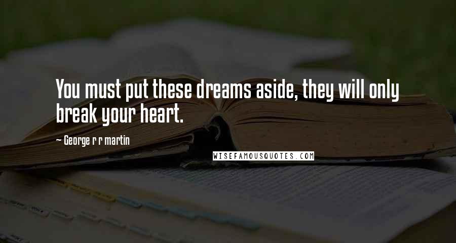 George R R Martin Quotes: You must put these dreams aside, they will only break your heart.