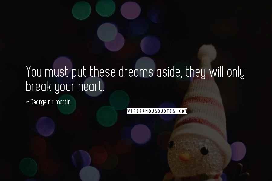 George R R Martin Quotes: You must put these dreams aside, they will only break your heart.