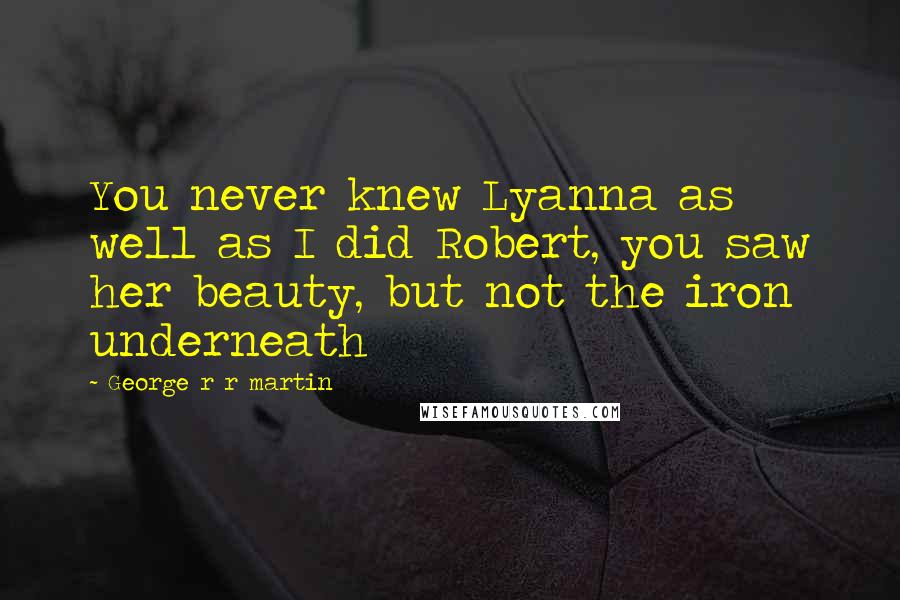 George R R Martin Quotes: You never knew Lyanna as well as I did Robert, you saw her beauty, but not the iron underneath