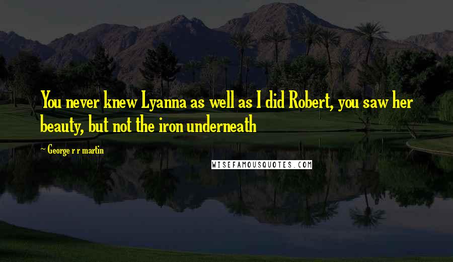 George R R Martin Quotes: You never knew Lyanna as well as I did Robert, you saw her beauty, but not the iron underneath
