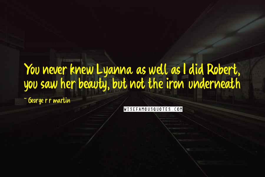 George R R Martin Quotes: You never knew Lyanna as well as I did Robert, you saw her beauty, but not the iron underneath