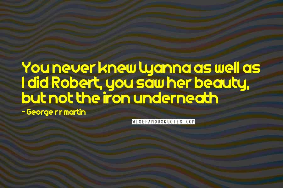 George R R Martin Quotes: You never knew Lyanna as well as I did Robert, you saw her beauty, but not the iron underneath