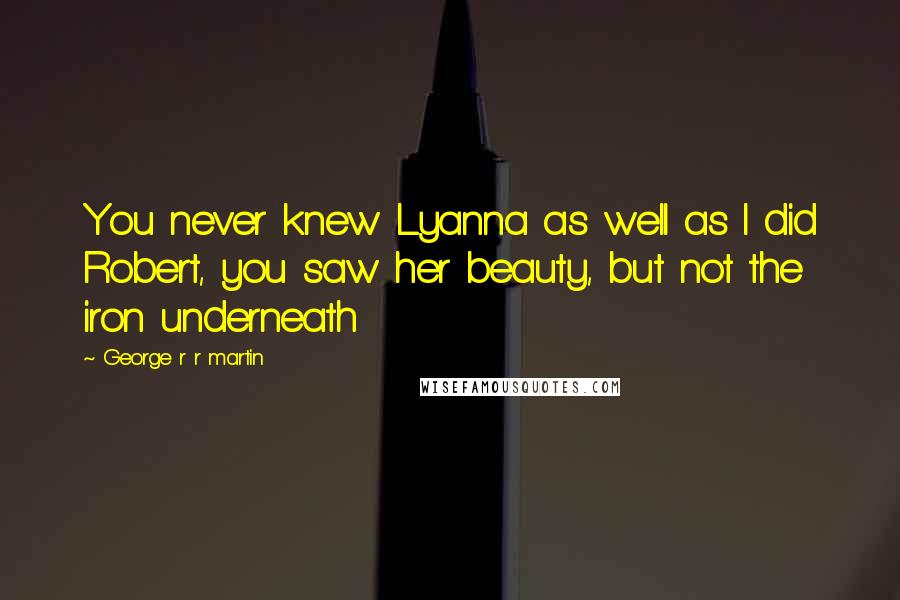 George R R Martin Quotes: You never knew Lyanna as well as I did Robert, you saw her beauty, but not the iron underneath