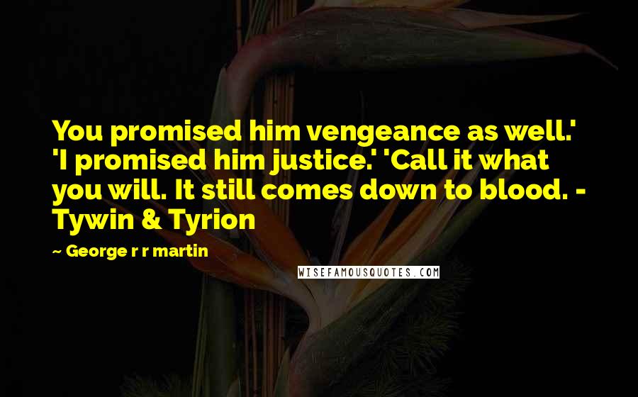 George R R Martin Quotes: You promised him vengeance as well.' 'I promised him justice.' 'Call it what you will. It still comes down to blood. - Tywin & Tyrion