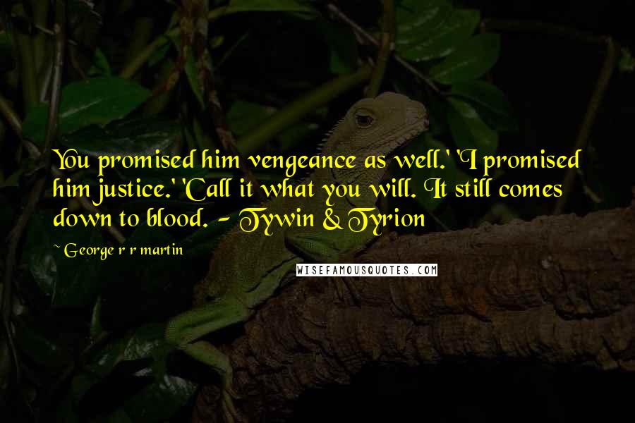 George R R Martin Quotes: You promised him vengeance as well.' 'I promised him justice.' 'Call it what you will. It still comes down to blood. - Tywin & Tyrion