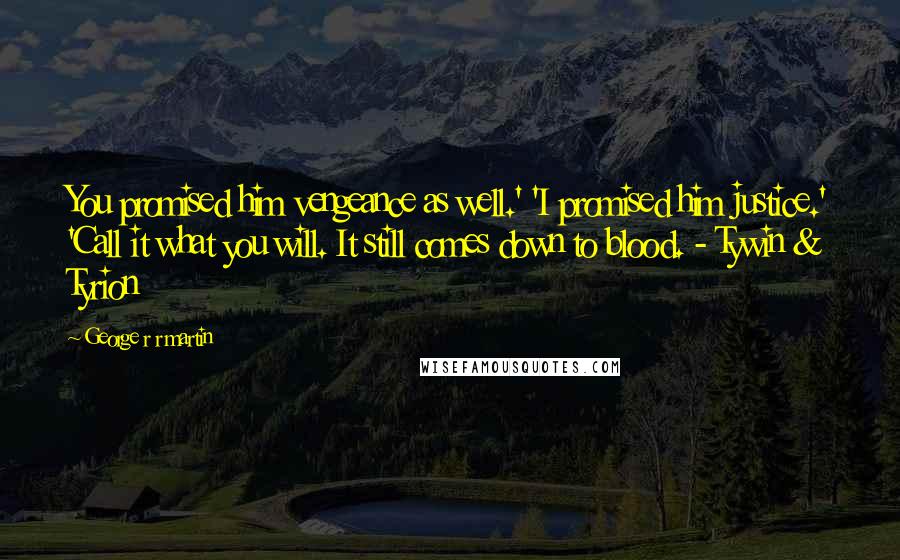 George R R Martin Quotes: You promised him vengeance as well.' 'I promised him justice.' 'Call it what you will. It still comes down to blood. - Tywin & Tyrion