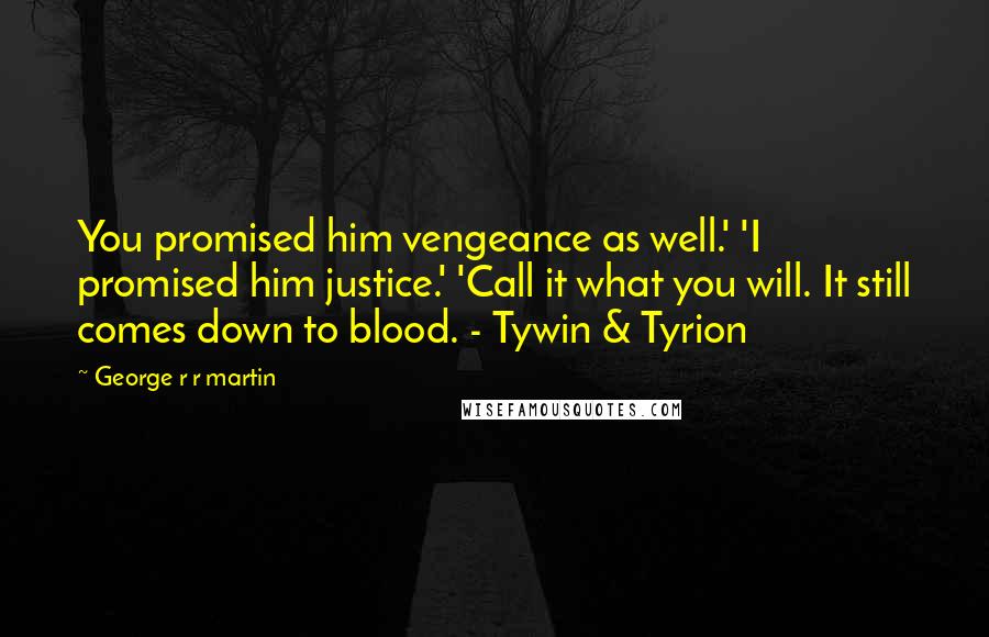 George R R Martin Quotes: You promised him vengeance as well.' 'I promised him justice.' 'Call it what you will. It still comes down to blood. - Tywin & Tyrion