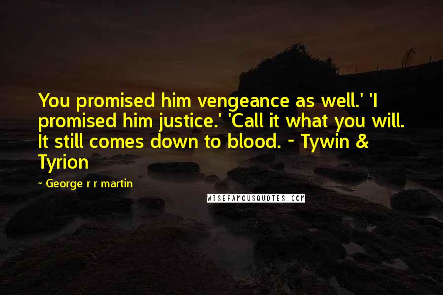 George R R Martin Quotes: You promised him vengeance as well.' 'I promised him justice.' 'Call it what you will. It still comes down to blood. - Tywin & Tyrion