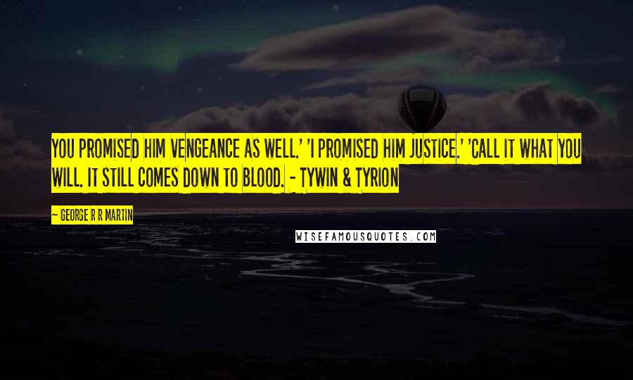 George R R Martin Quotes: You promised him vengeance as well.' 'I promised him justice.' 'Call it what you will. It still comes down to blood. - Tywin & Tyrion