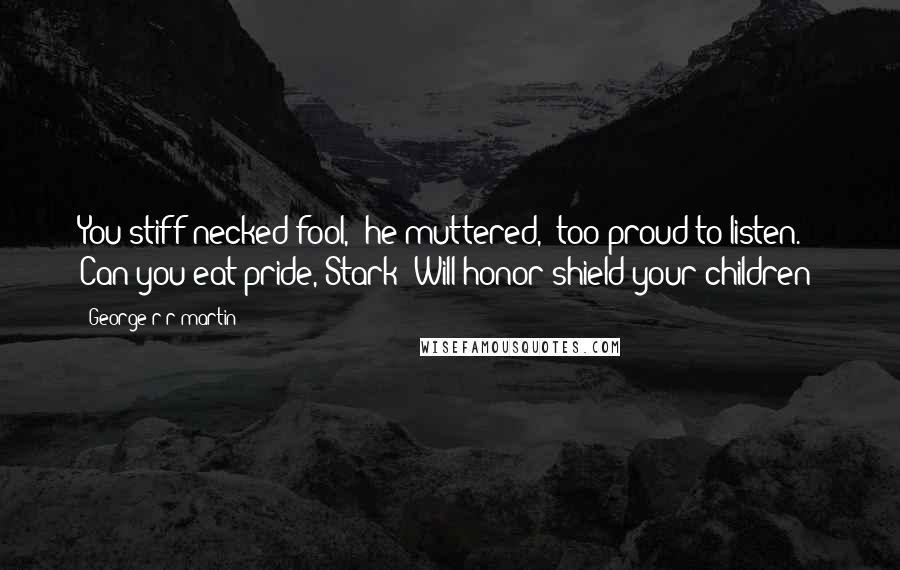 George R R Martin Quotes: You stiff-necked fool," he muttered, "too proud to listen. Can you eat pride, Stark? Will honor shield your children?