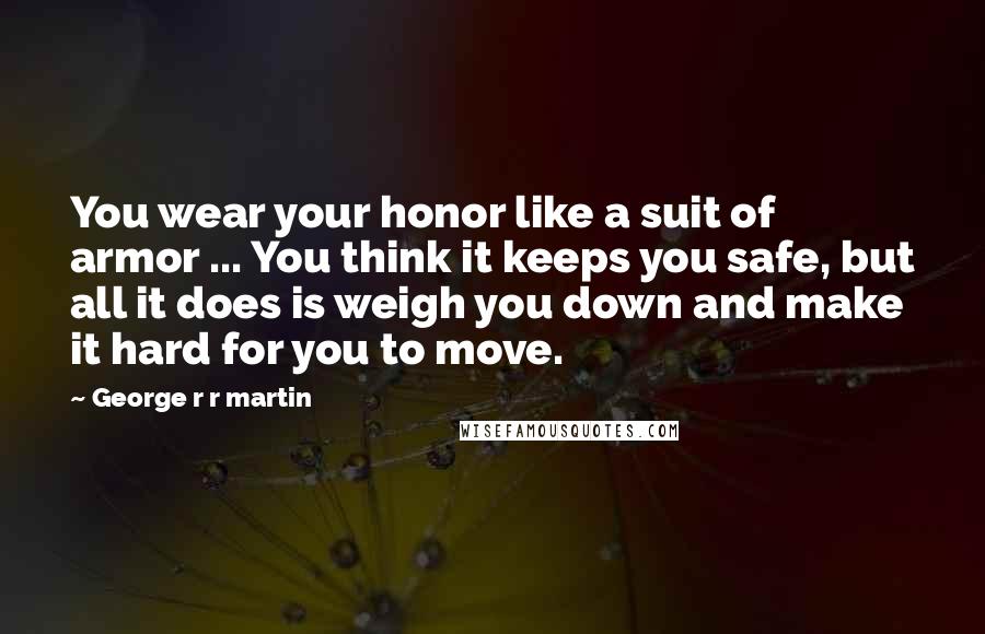 George R R Martin Quotes: You wear your honor like a suit of armor ... You think it keeps you safe, but all it does is weigh you down and make it hard for you to move.