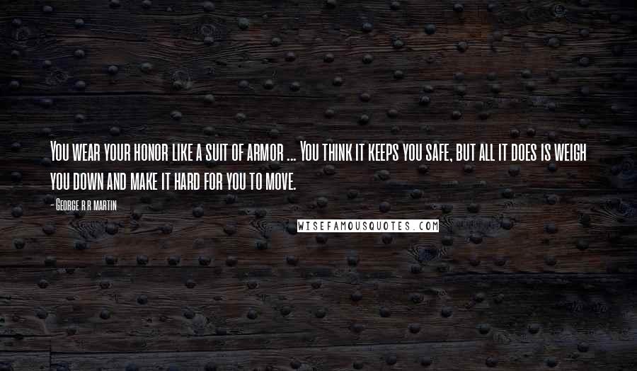 George R R Martin Quotes: You wear your honor like a suit of armor ... You think it keeps you safe, but all it does is weigh you down and make it hard for you to move.