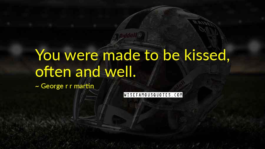 George R R Martin Quotes: You were made to be kissed, often and well.