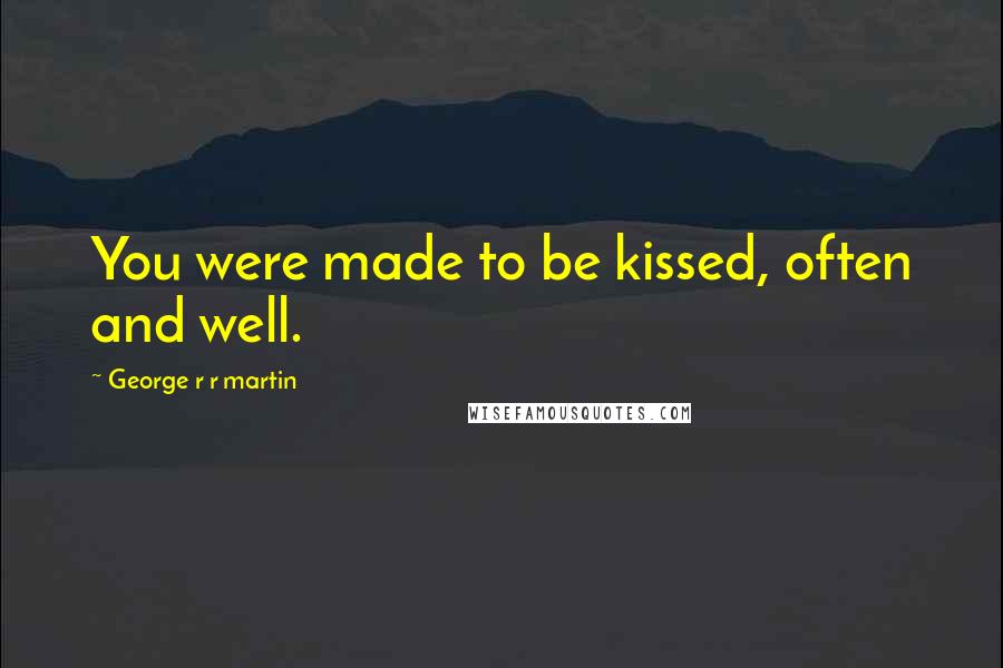 George R R Martin Quotes: You were made to be kissed, often and well.