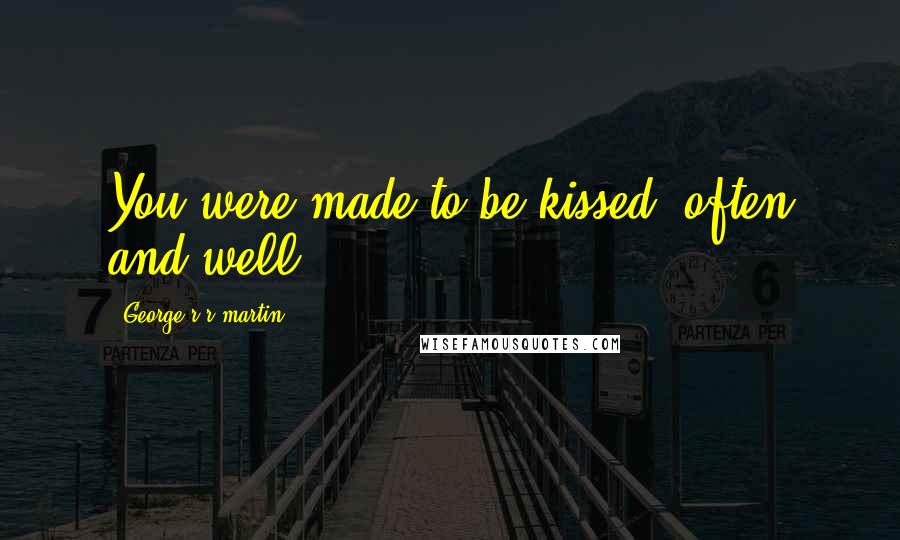 George R R Martin Quotes: You were made to be kissed, often and well.
