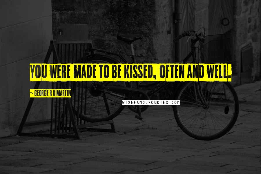 George R R Martin Quotes: You were made to be kissed, often and well.