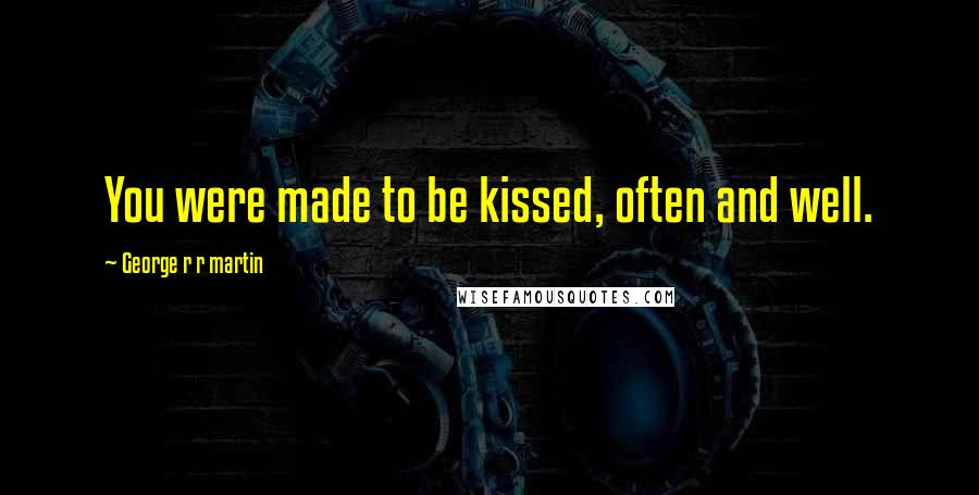 George R R Martin Quotes: You were made to be kissed, often and well.