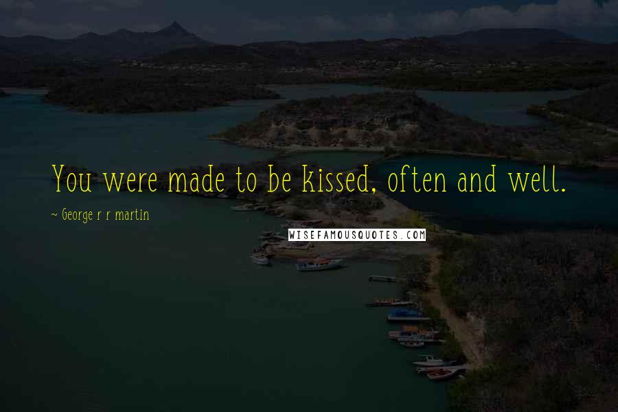 George R R Martin Quotes: You were made to be kissed, often and well.