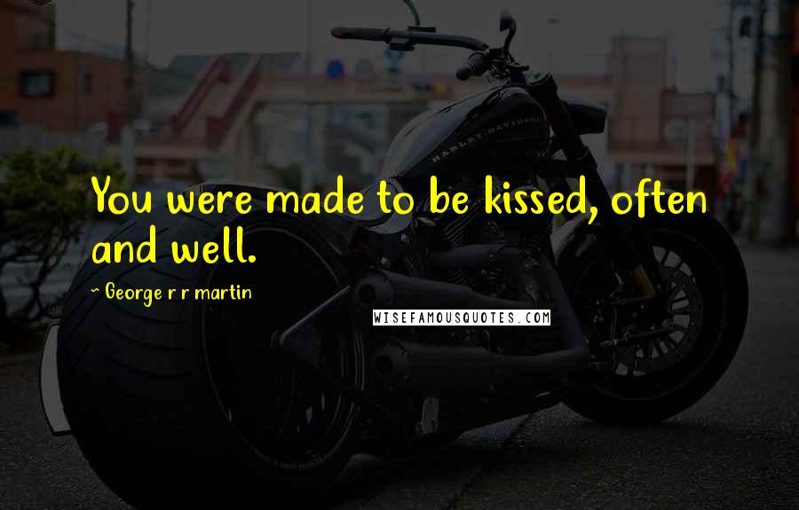 George R R Martin Quotes: You were made to be kissed, often and well.