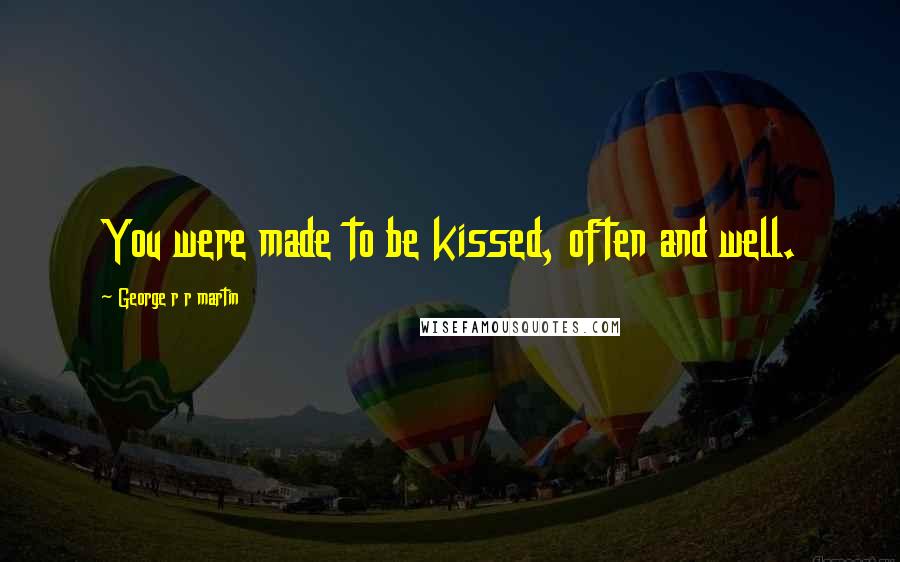 George R R Martin Quotes: You were made to be kissed, often and well.