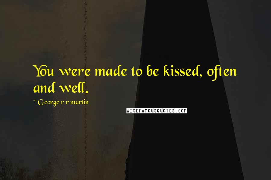 George R R Martin Quotes: You were made to be kissed, often and well.