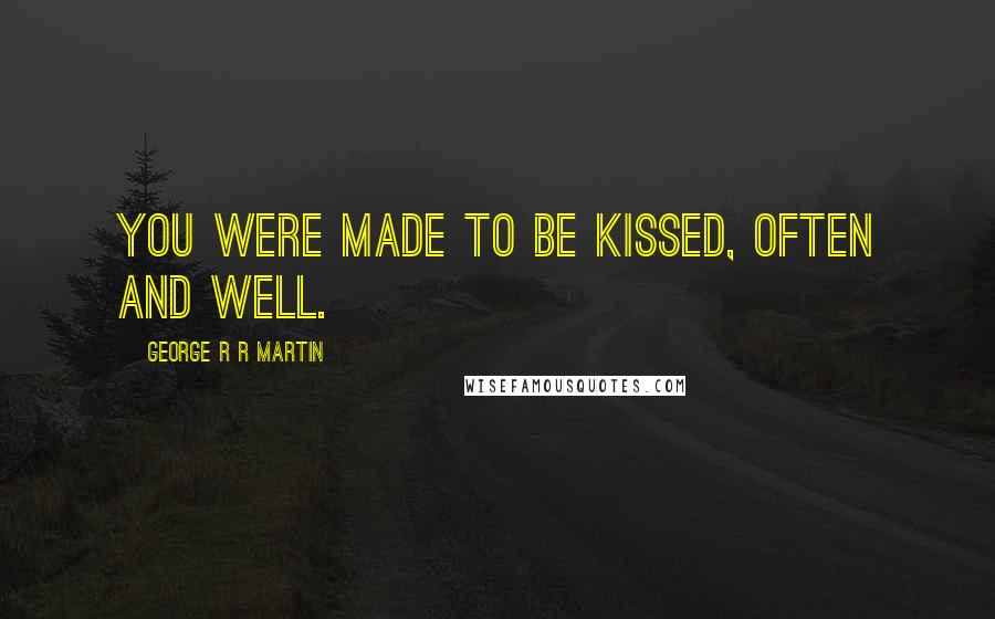 George R R Martin Quotes: You were made to be kissed, often and well.