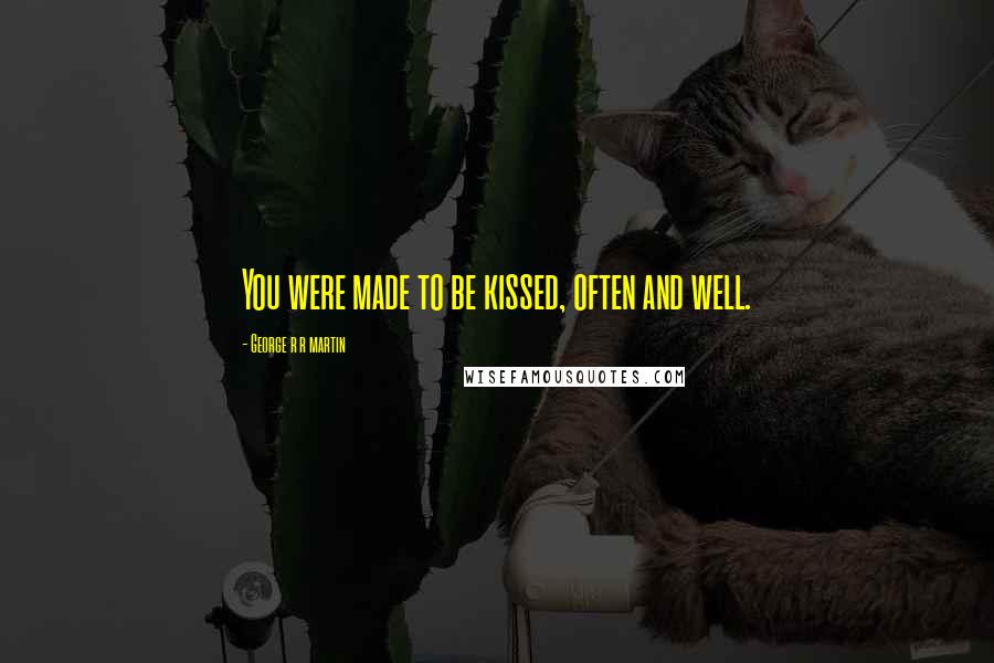 George R R Martin Quotes: You were made to be kissed, often and well.