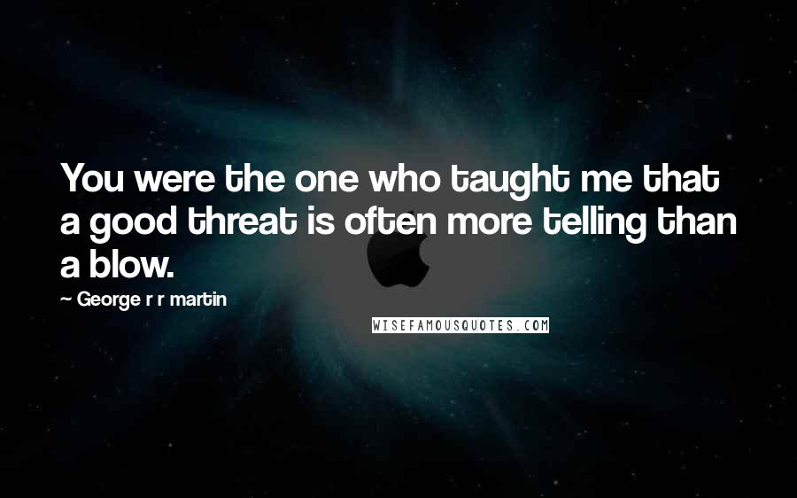 George R R Martin Quotes: You were the one who taught me that a good threat is often more telling than a blow.