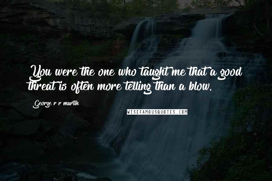 George R R Martin Quotes: You were the one who taught me that a good threat is often more telling than a blow.