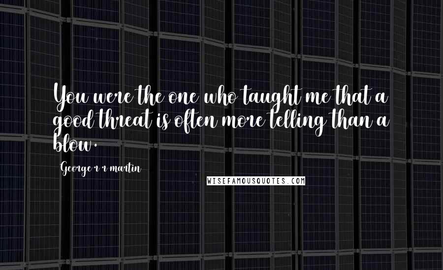 George R R Martin Quotes: You were the one who taught me that a good threat is often more telling than a blow.