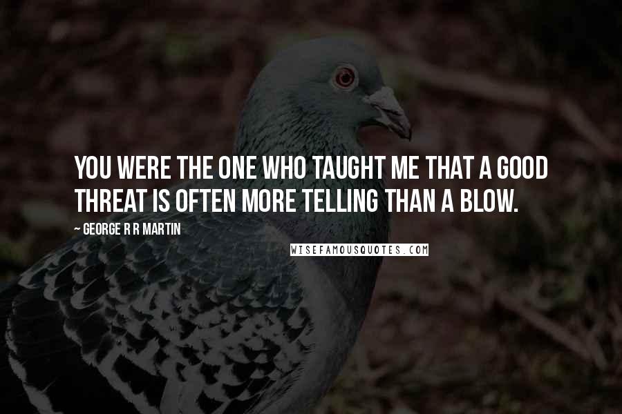 George R R Martin Quotes: You were the one who taught me that a good threat is often more telling than a blow.