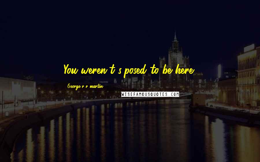 George R R Martin Quotes: You weren't s'posed to be here,