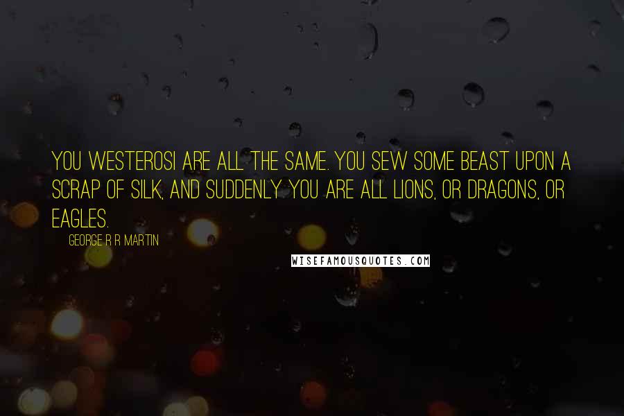 George R R Martin Quotes: You Westerosi are all the same. You sew some beast upon a scrap of silk, and suddenly you are all lions, or dragons, or eagles.