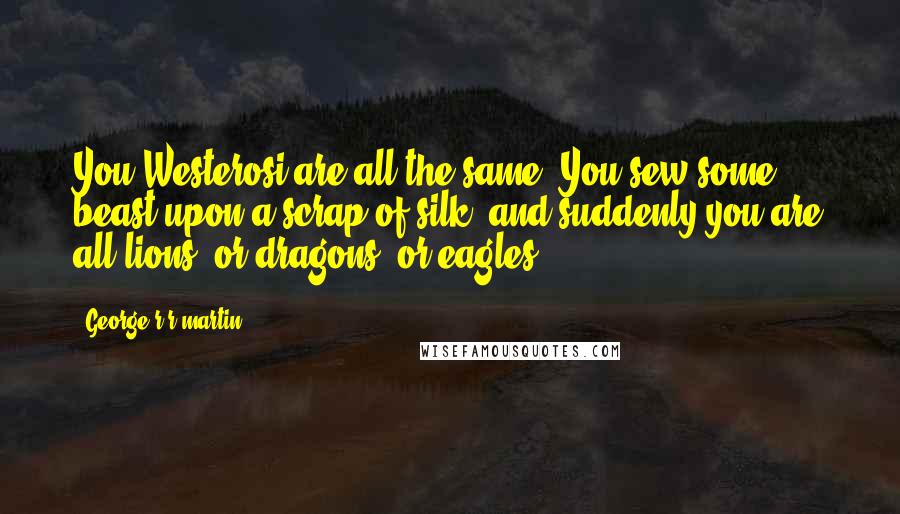 George R R Martin Quotes: You Westerosi are all the same. You sew some beast upon a scrap of silk, and suddenly you are all lions, or dragons, or eagles.