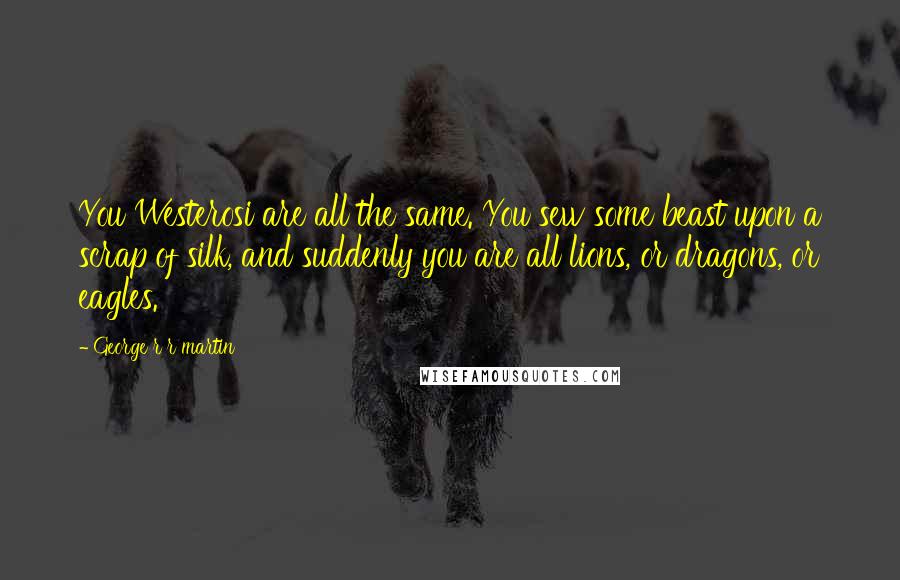 George R R Martin Quotes: You Westerosi are all the same. You sew some beast upon a scrap of silk, and suddenly you are all lions, or dragons, or eagles.